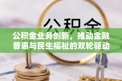 盘县公积金业务创新，推动金融普惠与民生福祉的双轮驱动