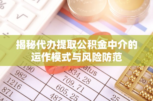盘县揭秘代办提取公积金中介的运作模式与风险防范