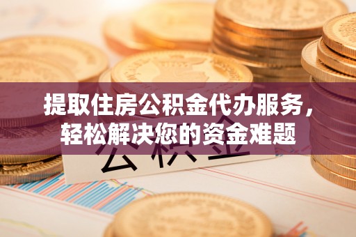 盘县提取住房公积金代办服务，轻松解决您的资金难题