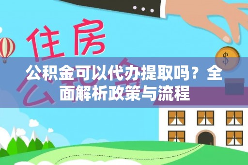 盘县公积金可以代办提取吗？全面解析政策与流程