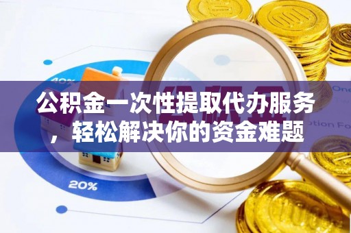 盘县公积金一次性提取代办服务，轻松解决你的资金难题