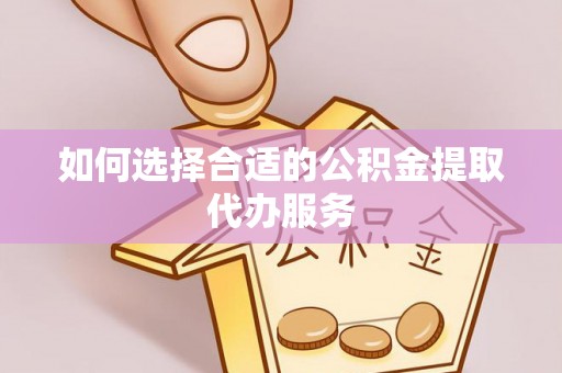 盘县如何选择合适的公积金提取代办服务