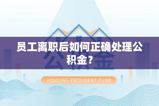 盘县员工离职后如何正确处理公积金？