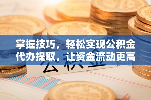 盘县掌握技巧，轻松实现公积金代办提取，让资金流动更高效