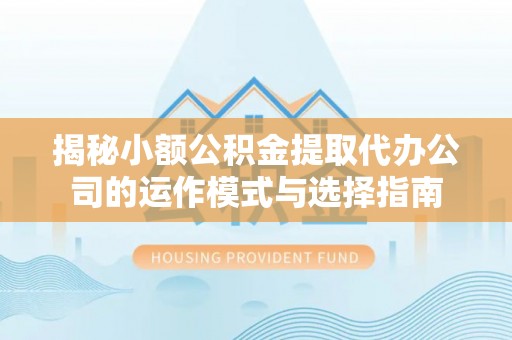盘县揭秘小额公积金提取代办公司的运作模式与选择指南