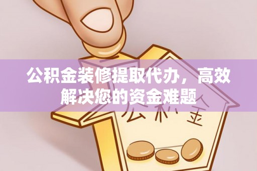 盘县公积金装修提取代办，高效解决您的资金难题