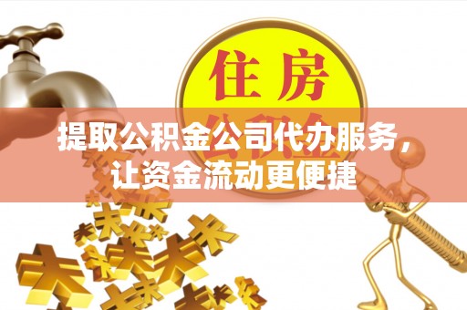 盘县提取公积金公司代办服务，让资金流动更便捷