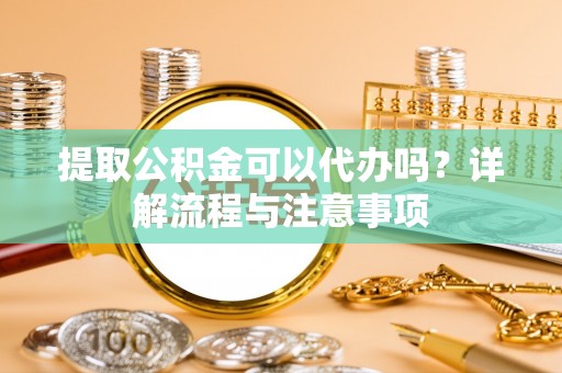 盘县提取公积金可以代办吗？详解流程与注意事项