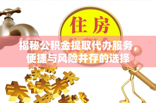盘县揭秘公积金提取代办服务，便捷与风险并存的选择