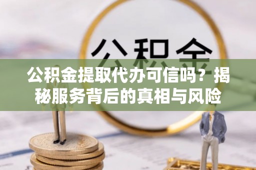 盘县公积金提取代办可信吗？揭秘服务背后的真相与风险