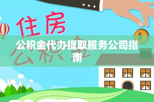 盘县公积金代办提取服务公司指南