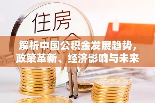 盘县解析中国公积金发展趋势，政策革新、经济影响与未来展望