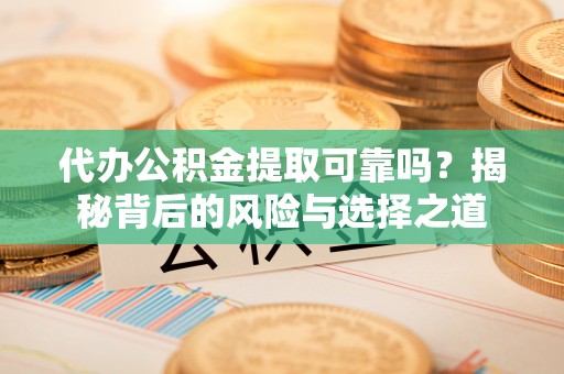 盘县代办公积金提取可靠吗？揭秘背后的风险与选择之道