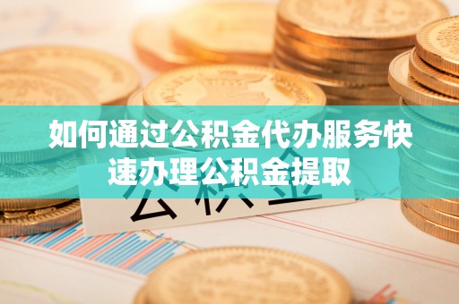 盘县如何通过公积金代办服务快速办理公积金提取
