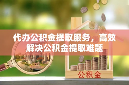 盘县代办公积金提取服务，高效解决公积金提取难题