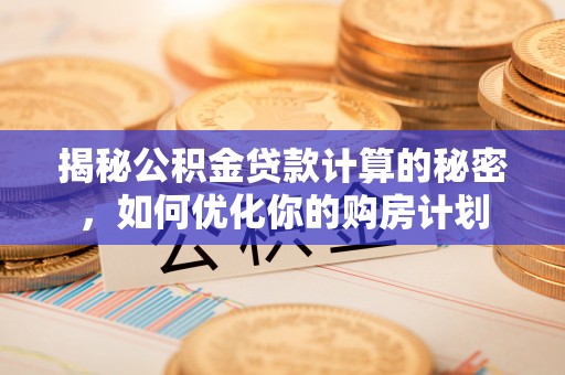 盘县揭秘公积金贷款计算的秘密，如何优化你的购房计划