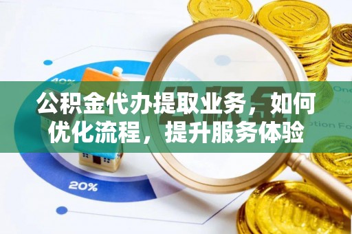 盘县公积金代办提取业务，如何优化流程，提升服务体验