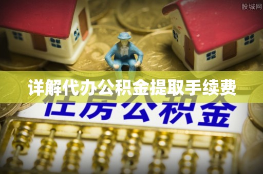 盘县详解代办公积金提取手续费