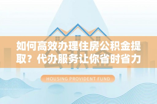 盘县如何高效办理住房公积金提取？代办服务让你省时省力