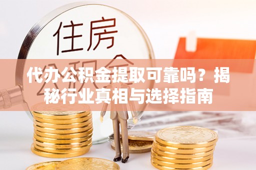 盘县代办公积金提取可靠吗？揭秘行业真相与选择指南