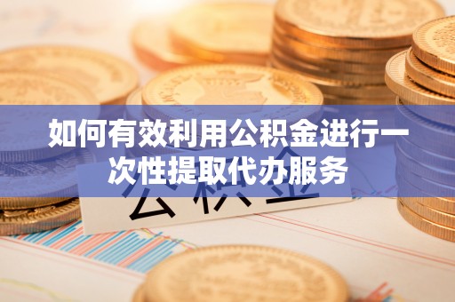 盘县如何有效利用公积金进行一次性提取代办服务