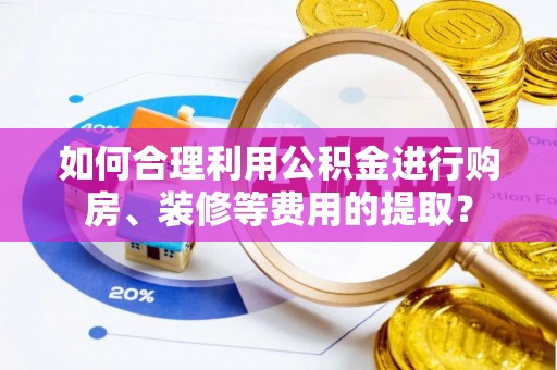 盘县如何合理利用公积金进行购房、装修等费用的提取？