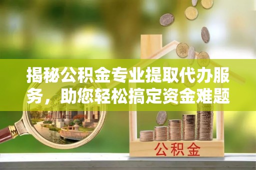 盘县揭秘公积金专业提取代办服务，助您轻松搞定资金难题