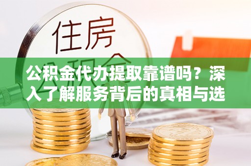 盘县公积金代办提取靠谱吗？深入了解服务背后的真相与选择指南