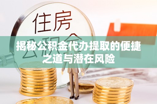 盘县揭秘公积金代办提取的便捷之道与潜在风险