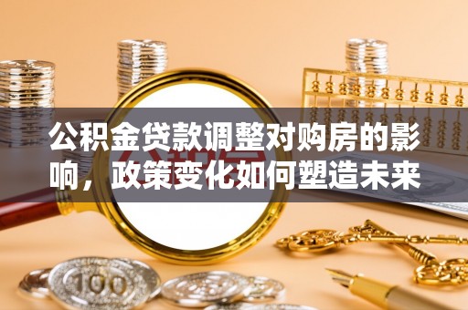 盘县公积金贷款调整对购房的影响，政策变化如何塑造未来住房市场