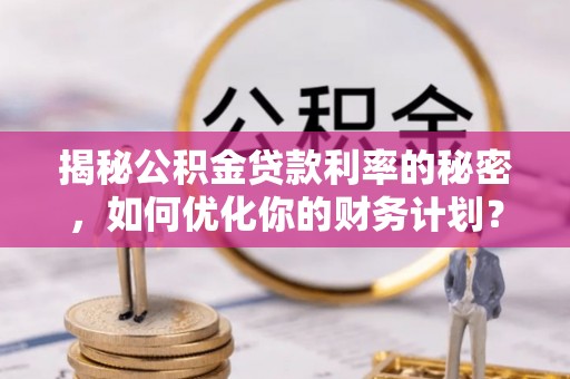 盘县揭秘公积金贷款利率的秘密，如何优化你的财务计划？