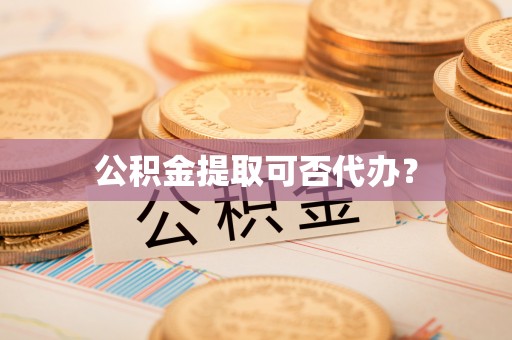 盘县公积金提取可否代办？