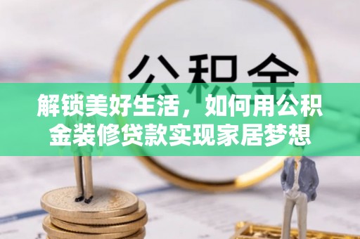 盘县解锁美好生活，如何用公积金装修贷款实现家居梦想