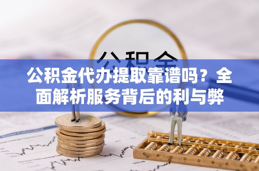 盘县公积金代办提取靠谱吗？全面解析服务背后的利与弊