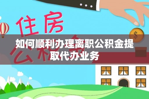 盘县如何顺利办理离职公积金提取代办业务