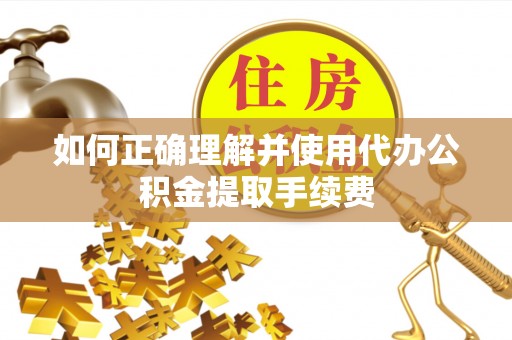 盘县如何正确理解并使用代办公积金提取手续费