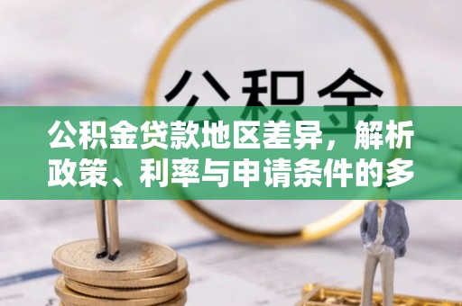 盘县公积金贷款地区差异，解析政策、利率与申请条件的多维影响