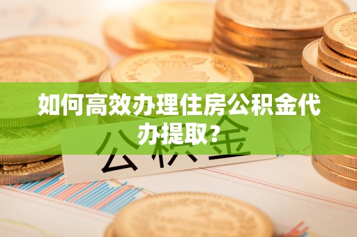 盘县如何高效办理住房公积金代办提取？