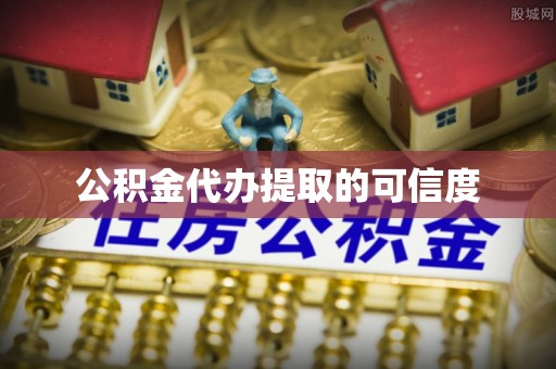 盘县公积金代办提取的可信度