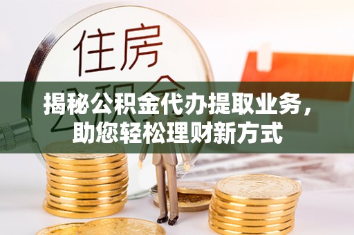 盘县揭秘公积金代办提取业务，助您轻松理财新方式