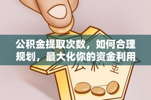 盘县公积金提取次数，如何合理规划，最大化你的资金利用