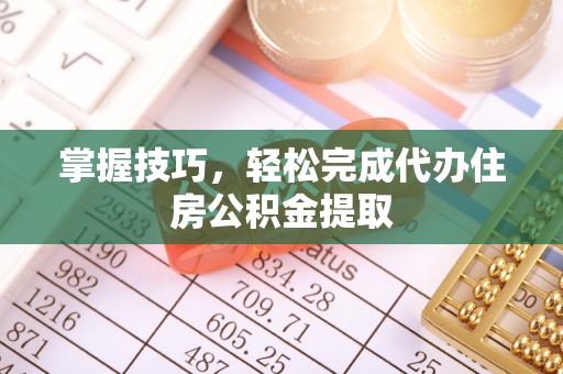 盘县掌握技巧，轻松完成代办住房公积金提取