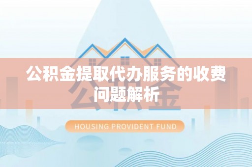 盘县公积金提取代办服务的收费问题解析