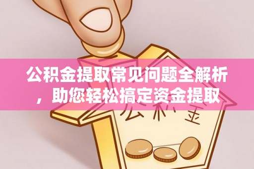 盘县公积金提取常见问题全解析，助您轻松搞定资金提取