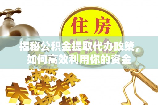 盘县揭秘公积金提取代办政策，如何高效利用你的资金