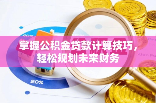 盘县掌握公积金贷款计算技巧，轻松规划未来财务