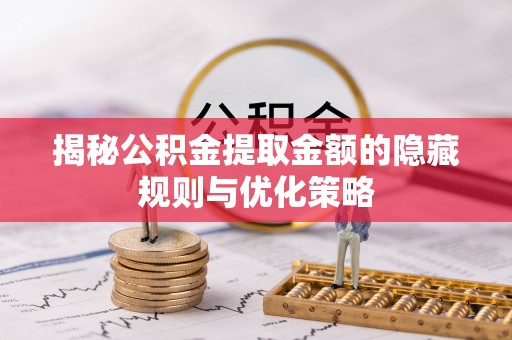盘县揭秘公积金提取金额的隐藏规则与优化策略