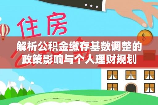 盘县解析公积金缴存基数调整的政策影响与个人理财规划