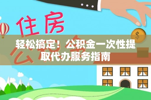 盘县轻松搞定！公积金一次性提取代办服务指南
