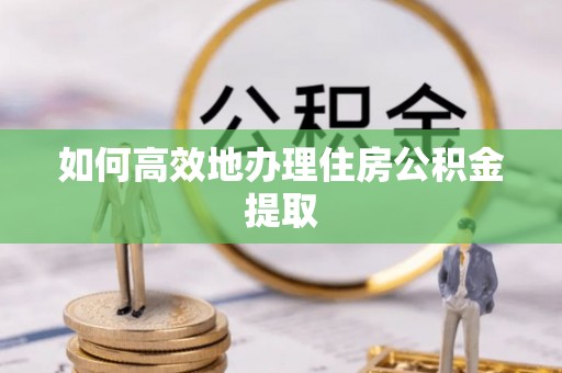 盘县如何高效地办理住房公积金提取